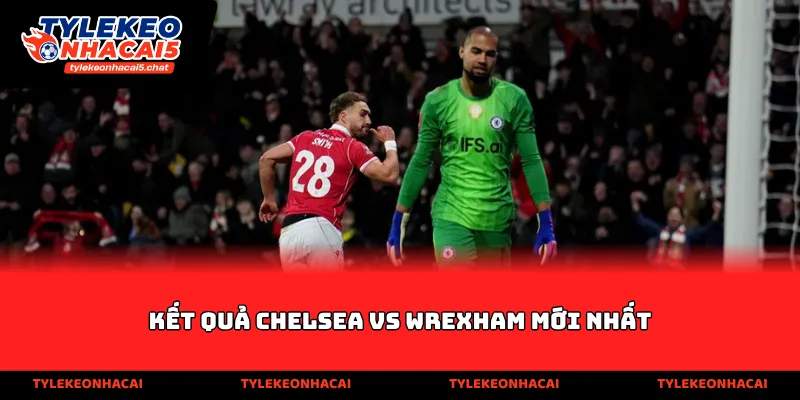 Kết quả Chelsea vs Wrexham mới nhất
