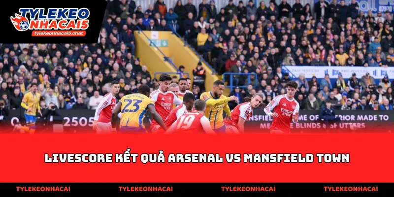 Livescore kết quả Arsenal vs Mansfield Town
