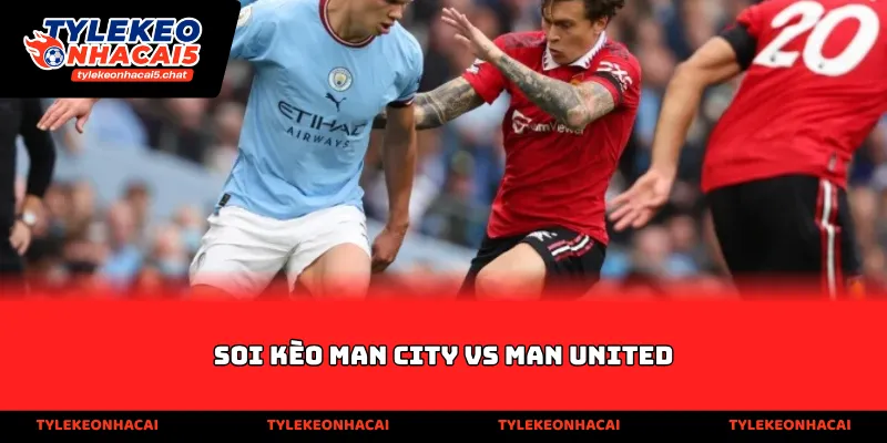 Soi kèo Man City vs Man United